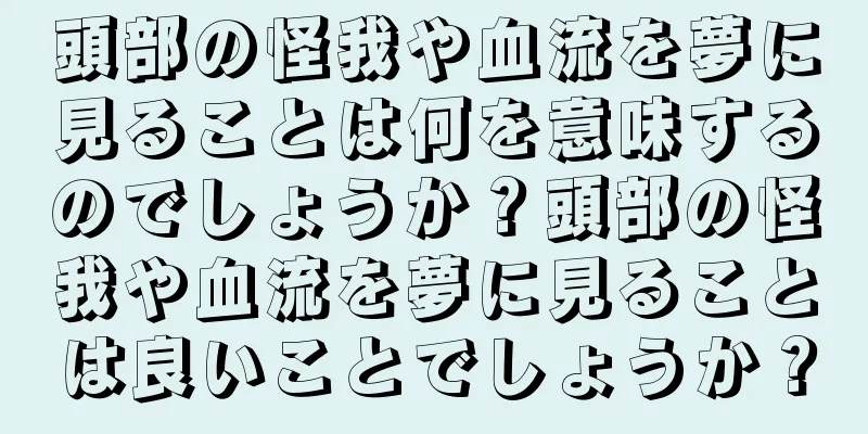 頭部の怪我や血流を夢に見ることは何を意味するのでしょうか？頭部の怪我や血流を夢に見ることは良いことでしょうか？