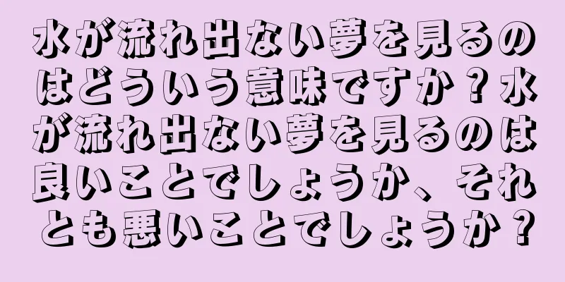 水が流れ出ない夢を見るのはどういう意味ですか？水が流れ出ない夢を見るのは良いことでしょうか、それとも悪いことでしょうか？