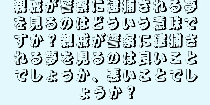 親戚が警察に逮捕される夢を見るのはどういう意味ですか？親戚が警察に逮捕される夢を見るのは良いことでしょうか、悪いことでしょうか？