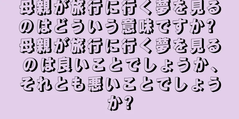 母親が旅行に行く夢を見るのはどういう意味ですか? 母親が旅行に行く夢を見るのは良いことでしょうか、それとも悪いことでしょうか?