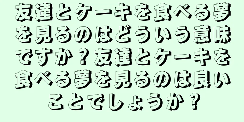 友達とケーキを食べる夢を見るのはどういう意味ですか？友達とケーキを食べる夢を見るのは良いことでしょうか？