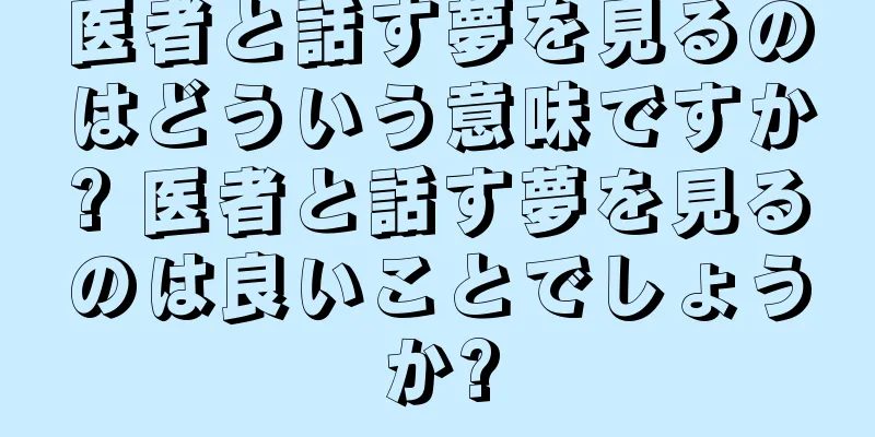 医者と話す夢を見るのはどういう意味ですか? 医者と話す夢を見るのは良いことでしょうか?