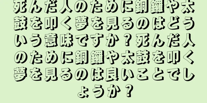 死んだ人のために銅鑼や太鼓を叩く夢を見るのはどういう意味ですか？死んだ人のために銅鑼や太鼓を叩く夢を見るのは良いことでしょうか？