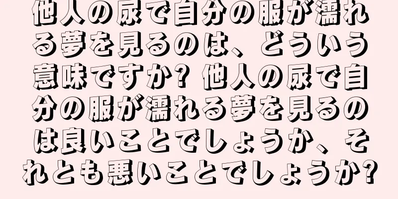他人の尿で自分の服が濡れる夢を見るのは、どういう意味ですか? 他人の尿で自分の服が濡れる夢を見るのは良いことでしょうか、それとも悪いことでしょうか?
