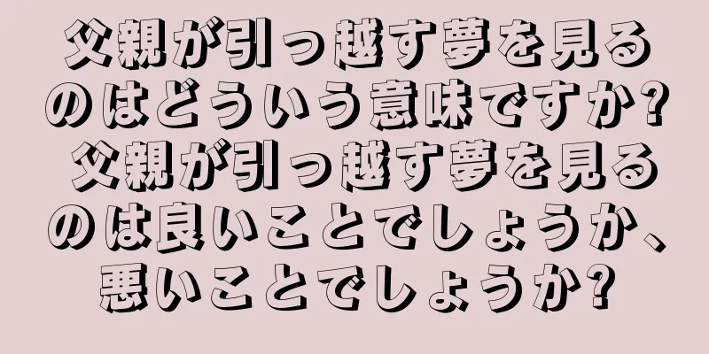 父親が引っ越す夢を見るのはどういう意味ですか? 父親が引っ越す夢を見るのは良いことでしょうか、悪いことでしょうか?