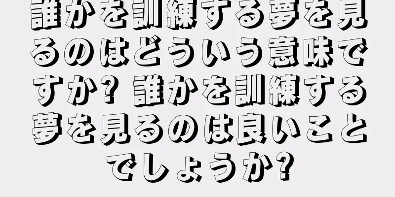 誰かを訓練する夢を見るのはどういう意味ですか? 誰かを訓練する夢を見るのは良いことでしょうか?