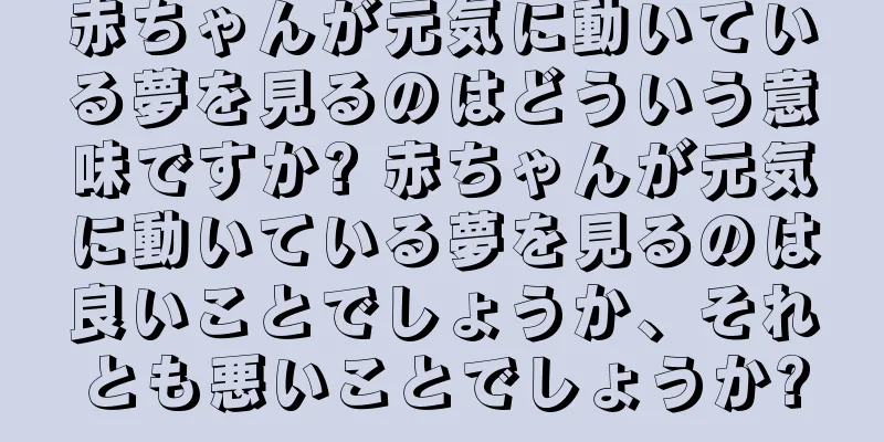 赤ちゃんが元気に動いている夢を見るのはどういう意味ですか? 赤ちゃんが元気に動いている夢を見るのは良いことでしょうか、それとも悪いことでしょうか?