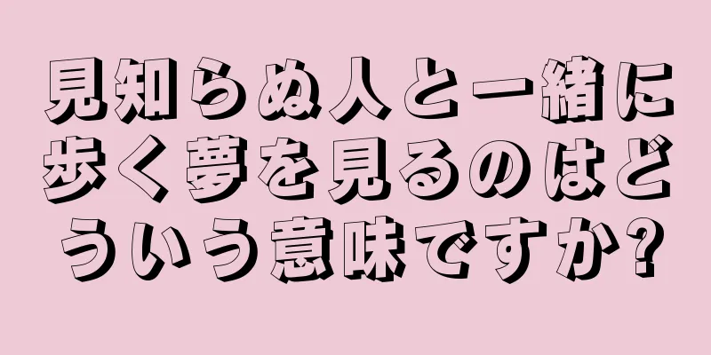 見知らぬ人と一緒に歩く夢を見るのはどういう意味ですか?