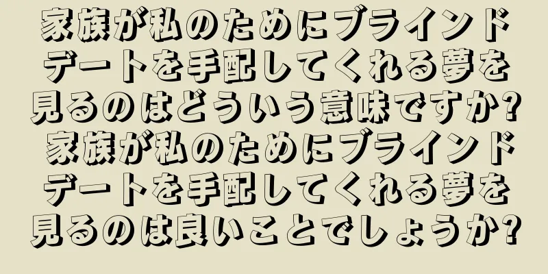 家族が私のためにブラインドデートを手配してくれる夢を見るのはどういう意味ですか? 家族が私のためにブラインドデートを手配してくれる夢を見るのは良いことでしょうか?