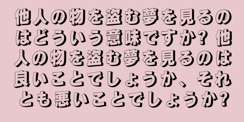 他人の物を盗む夢を見るのはどういう意味ですか? 他人の物を盗む夢を見るのは良いことでしょうか、それとも悪いことでしょうか?