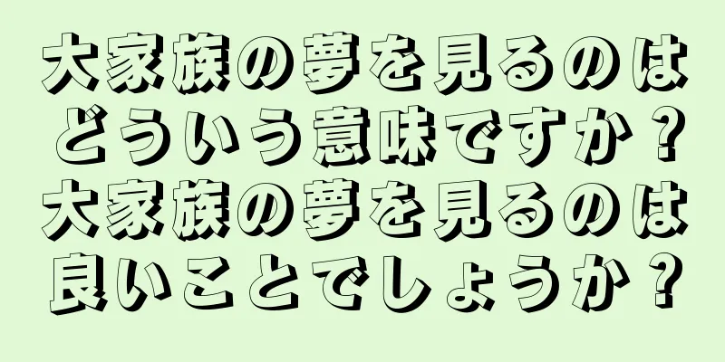 大家族の夢を見るのはどういう意味ですか？大家族の夢を見るのは良いことでしょうか？