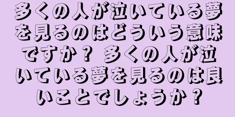 多くの人が泣いている夢を見るのはどういう意味ですか？ 多くの人が泣いている夢を見るのは良いことでしょうか？