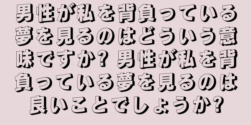 男性が私を背負っている夢を見るのはどういう意味ですか? 男性が私を背負っている夢を見るのは良いことでしょうか?