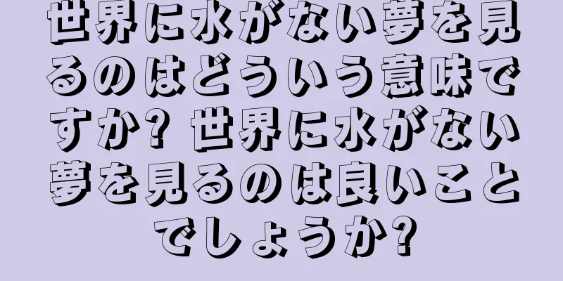 世界に水がない夢を見るのはどういう意味ですか? 世界に水がない夢を見るのは良いことでしょうか?
