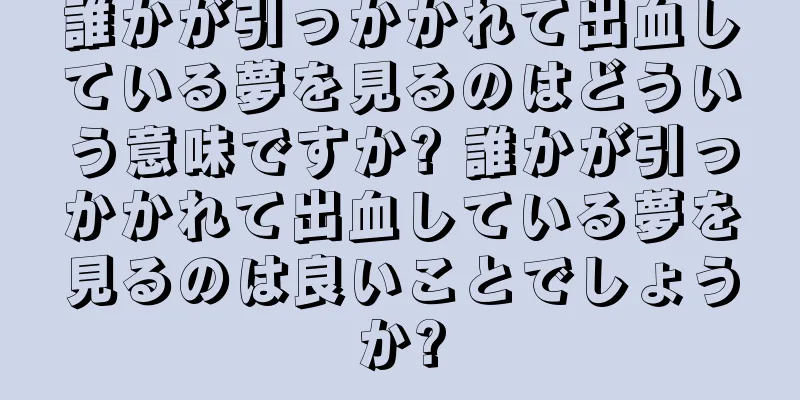 誰かが引っかかれて出血している夢を見るのはどういう意味ですか? 誰かが引っかかれて出血している夢を見るのは良いことでしょうか?