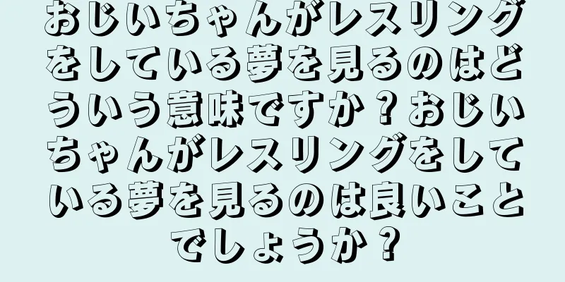 おじいちゃんがレスリングをしている夢を見るのはどういう意味ですか？おじいちゃんがレスリングをしている夢を見るのは良いことでしょうか？