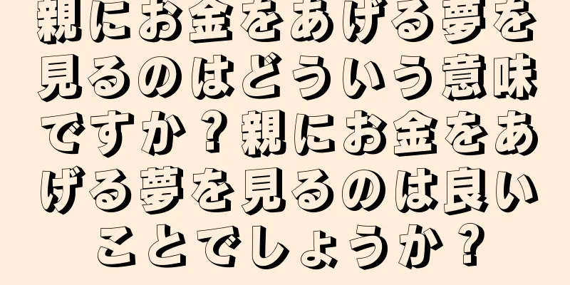 親にお金をあげる夢を見るのはどういう意味ですか？親にお金をあげる夢を見るのは良いことでしょうか？
