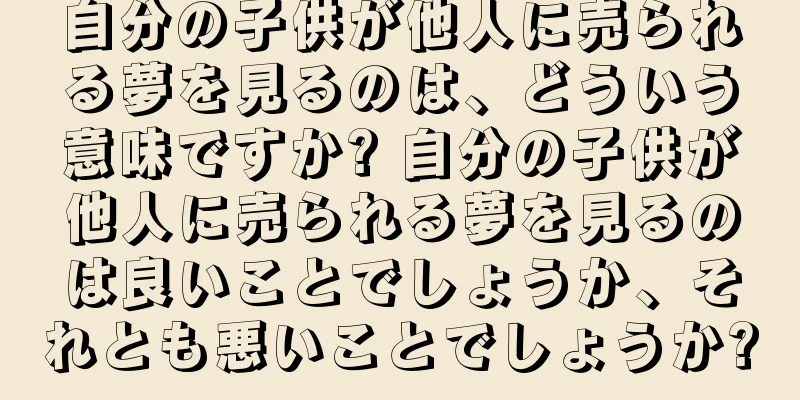自分の子供が他人に売られる夢を見るのは、どういう意味ですか? 自分の子供が他人に売られる夢を見るのは良いことでしょうか、それとも悪いことでしょうか?