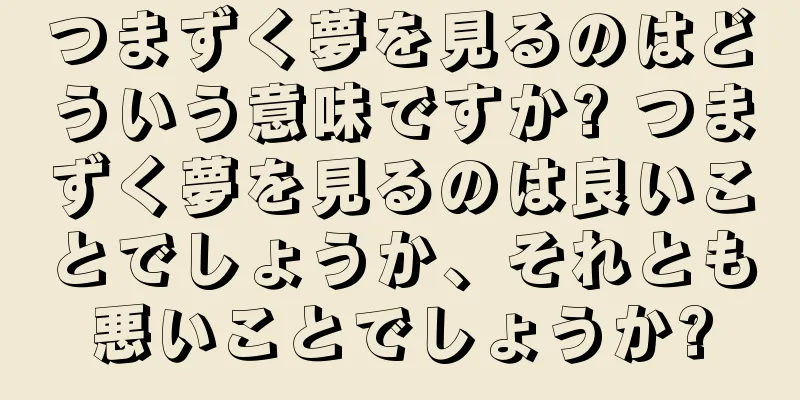 つまずく夢を見るのはどういう意味ですか? つまずく夢を見るのは良いことでしょうか、それとも悪いことでしょうか?