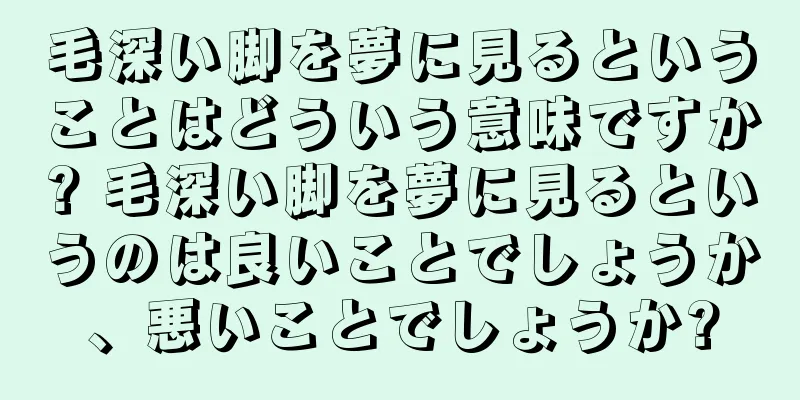 毛深い脚を夢に見るということはどういう意味ですか? 毛深い脚を夢に見るというのは良いことでしょうか、悪いことでしょうか?