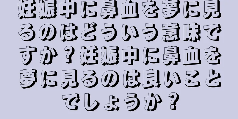 妊娠中に鼻血を夢に見るのはどういう意味ですか？妊娠中に鼻血を夢に見るのは良いことでしょうか？