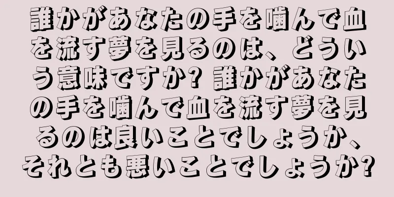 誰かがあなたの手を噛んで血を流す夢を見るのは、どういう意味ですか? 誰かがあなたの手を噛んで血を流す夢を見るのは良いことでしょうか、それとも悪いことでしょうか?