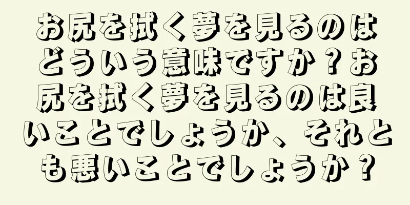 お尻を拭く夢を見るのはどういう意味ですか？お尻を拭く夢を見るのは良いことでしょうか、それとも悪いことでしょうか？