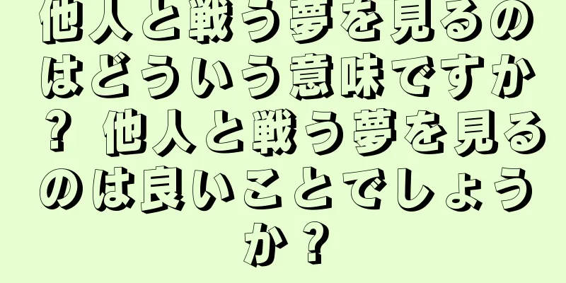 他人と戦う夢を見るのはどういう意味ですか？ 他人と戦う夢を見るのは良いことでしょうか？