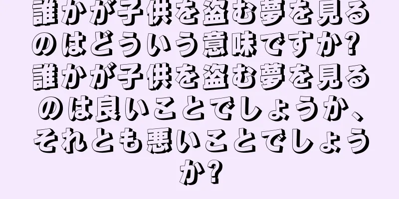 誰かが子供を盗む夢を見るのはどういう意味ですか? 誰かが子供を盗む夢を見るのは良いことでしょうか、それとも悪いことでしょうか?