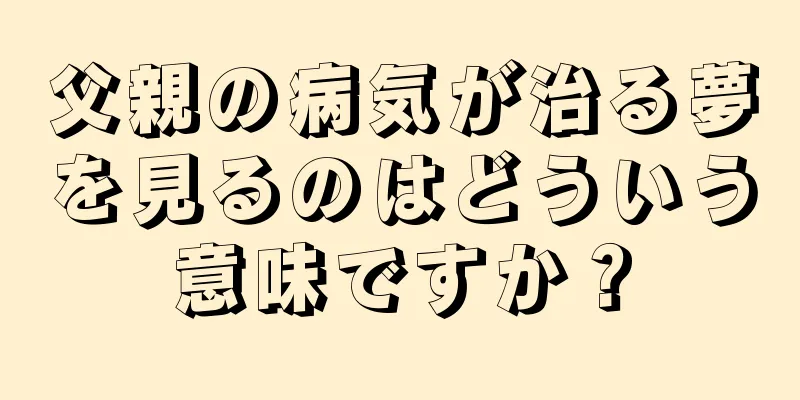 父親の病気が治る夢を見るのはどういう意味ですか？