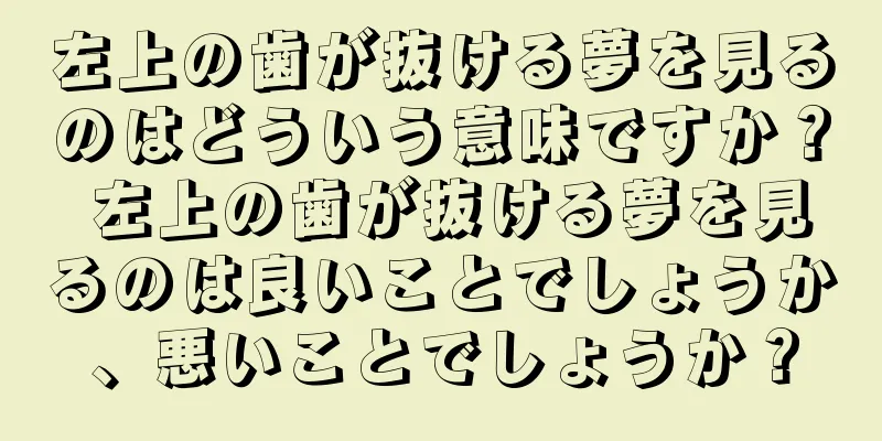 左上の歯が抜ける夢を見るのはどういう意味ですか？ 左上の歯が抜ける夢を見るのは良いことでしょうか、悪いことでしょうか？
