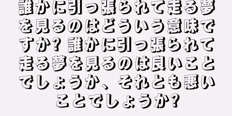 誰かに引っ張られて走る夢を見るのはどういう意味ですか? 誰かに引っ張られて走る夢を見るのは良いことでしょうか、それとも悪いことでしょうか?