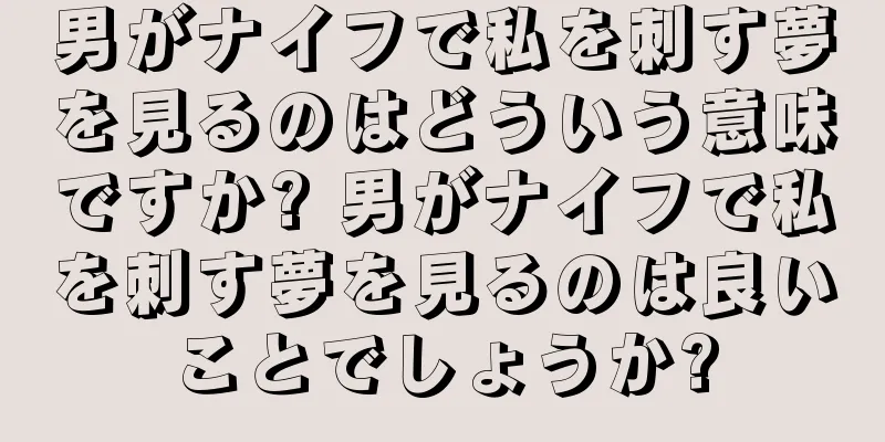 男がナイフで私を刺す夢を見るのはどういう意味ですか? 男がナイフで私を刺す夢を見るのは良いことでしょうか?