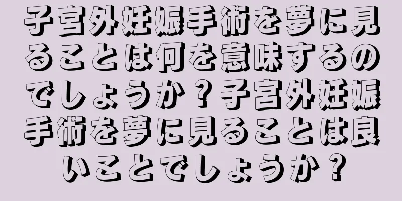 子宮外妊娠手術を夢に見ることは何を意味するのでしょうか？子宮外妊娠手術を夢に見ることは良いことでしょうか？