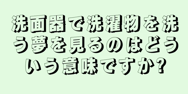 洗面器で洗濯物を洗う夢を見るのはどういう意味ですか?