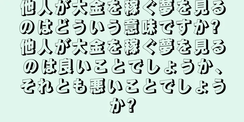 他人が大金を稼ぐ夢を見るのはどういう意味ですか? 他人が大金を稼ぐ夢を見るのは良いことでしょうか、それとも悪いことでしょうか?