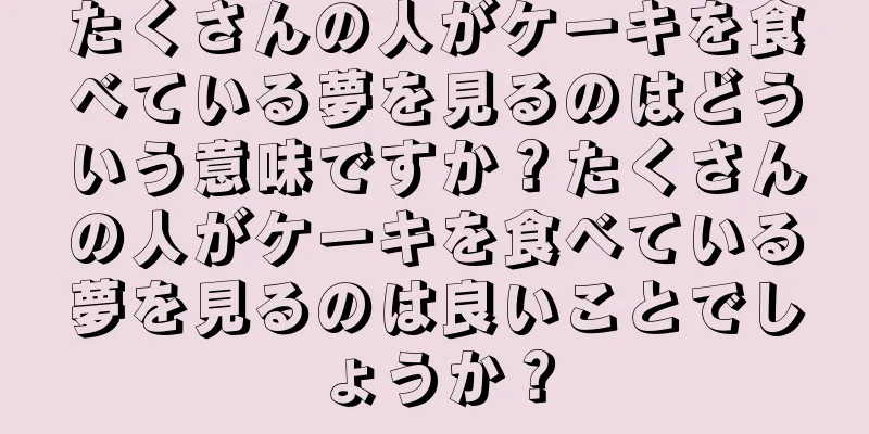 たくさんの人がケーキを食べている夢を見るのはどういう意味ですか？たくさんの人がケーキを食べている夢を見るのは良いことでしょうか？