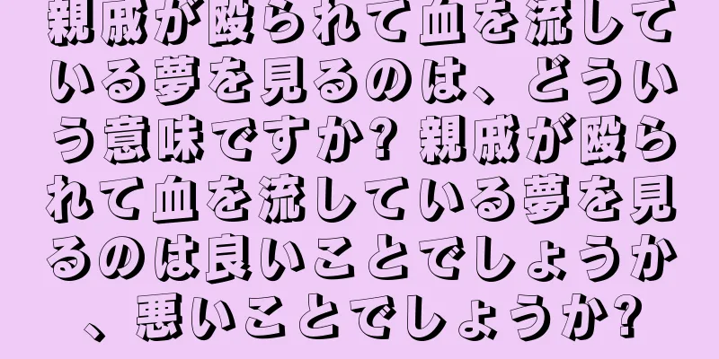 親戚が殴られて血を流している夢を見るのは、どういう意味ですか? 親戚が殴られて血を流している夢を見るのは良いことでしょうか、悪いことでしょうか?