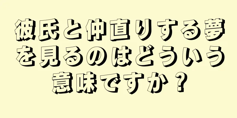 彼氏と仲直りする夢を見るのはどういう意味ですか？