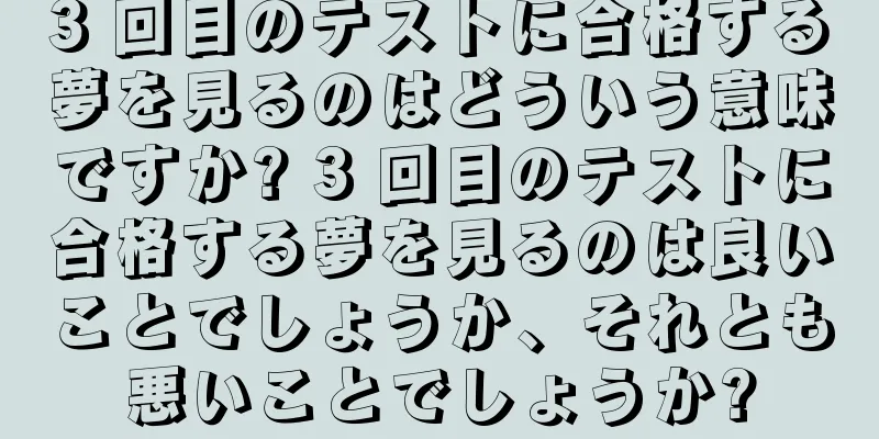 3 回目のテストに合格する夢を見るのはどういう意味ですか? 3 回目のテストに合格する夢を見るのは良いことでしょうか、それとも悪いことでしょうか?