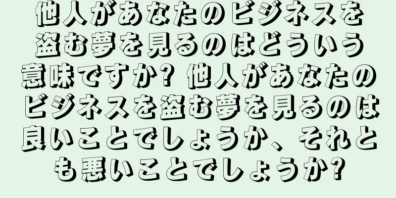 他人があなたのビジネスを盗む夢を見るのはどういう意味ですか? 他人があなたのビジネスを盗む夢を見るのは良いことでしょうか、それとも悪いことでしょうか?
