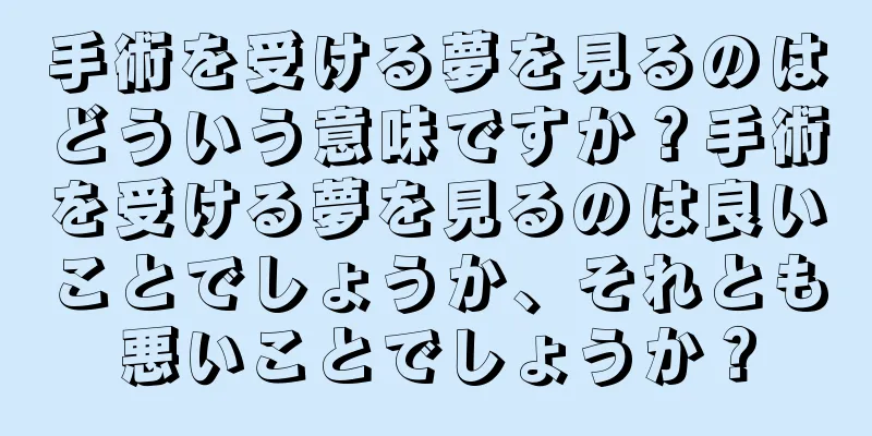 手術を受ける夢を見るのはどういう意味ですか？手術を受ける夢を見るのは良いことでしょうか、それとも悪いことでしょうか？