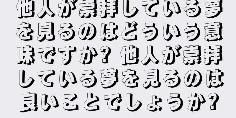 他人が崇拝している夢を見るのはどういう意味ですか? 他人が崇拝している夢を見るのは良いことでしょうか?
