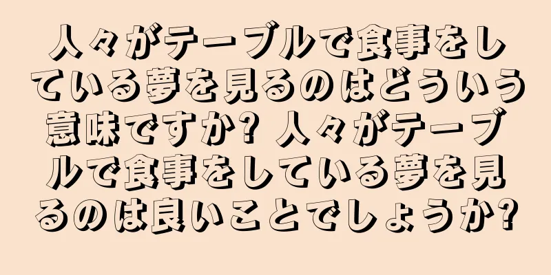 人々がテーブルで食事をしている夢を見るのはどういう意味ですか? 人々がテーブルで食事をしている夢を見るのは良いことでしょうか?