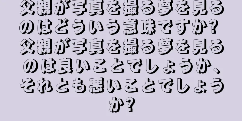 父親が写真を撮る夢を見るのはどういう意味ですか? 父親が写真を撮る夢を見るのは良いことでしょうか、それとも悪いことでしょうか?