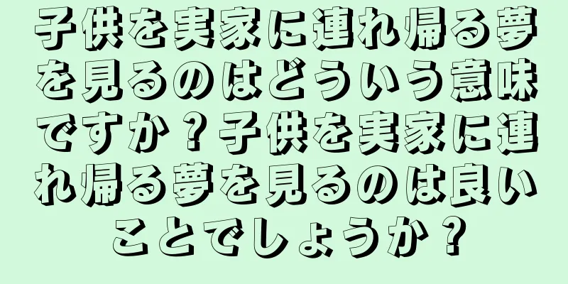 子供を実家に連れ帰る夢を見るのはどういう意味ですか？子供を実家に連れ帰る夢を見るのは良いことでしょうか？