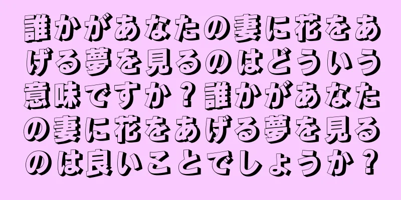 誰かがあなたの妻に花をあげる夢を見るのはどういう意味ですか？誰かがあなたの妻に花をあげる夢を見るのは良いことでしょうか？