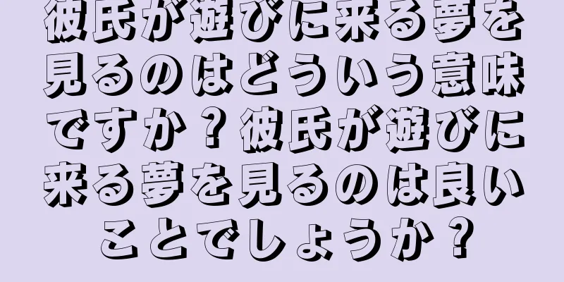彼氏が遊びに来る夢を見るのはどういう意味ですか？彼氏が遊びに来る夢を見るのは良いことでしょうか？