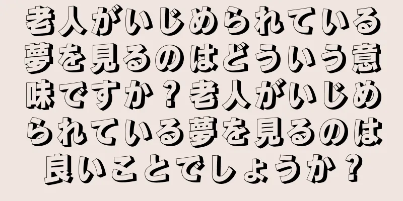 老人がいじめられている夢を見るのはどういう意味ですか？老人がいじめられている夢を見るのは良いことでしょうか？