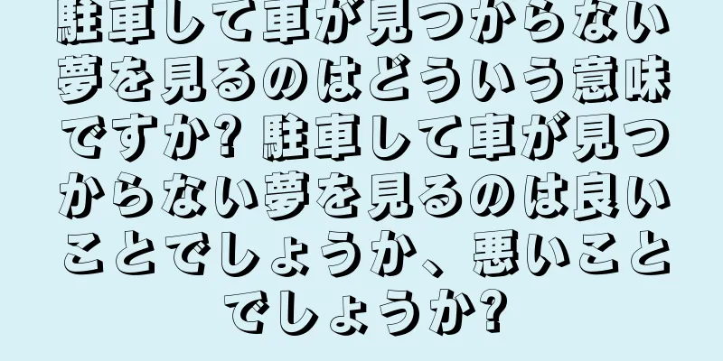 駐車して車が見つからない夢を見るのはどういう意味ですか? 駐車して車が見つからない夢を見るのは良いことでしょうか、悪いことでしょうか?